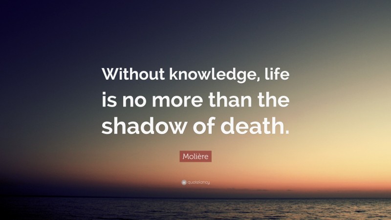 Molière Quote: “Without knowledge, life is no more than the shadow of death.”