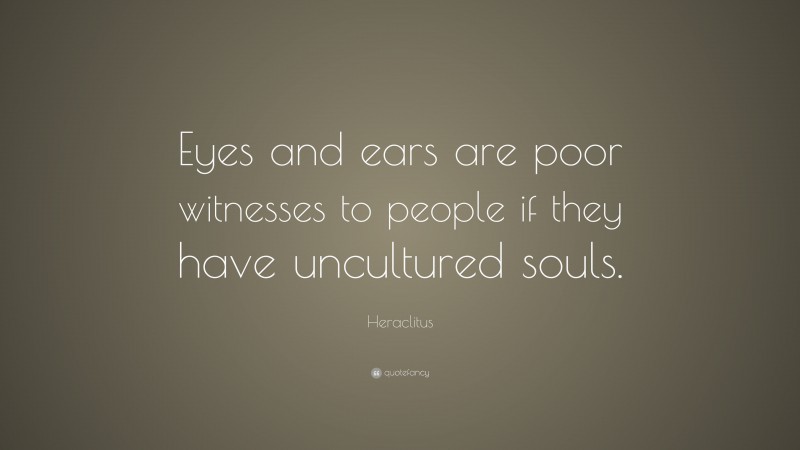 Heraclitus Quote: “Eyes and ears are poor witnesses to people if they have uncultured souls.”