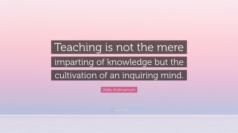 Jiddu Krishnamurti Quote: “Teaching is not the mere imparting of knowledge but the cultivation of an inquiring mind.”