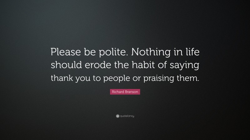 Richard Branson Quote: “Please be polite. Nothing in life should erode the habit of saying thank you to people or praising them.”