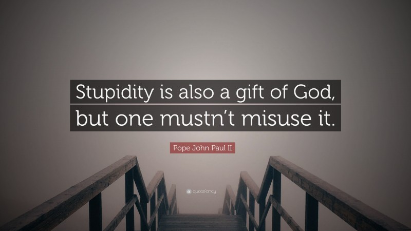 Pope John Paul II Quote: “Stupidity is also a gift of God, but one mustn’t misuse it.”