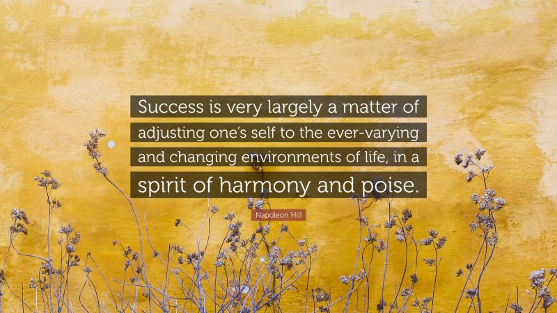 Napoleon Hill Quote: “Success is very largely a matter of adjusting one’s self to the ever-varying and changing environments of life, in a spirit of harmony and poise.”