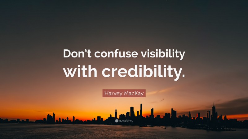 Harvey MacKay Quote: “Don’t confuse visibility with credibility.”
