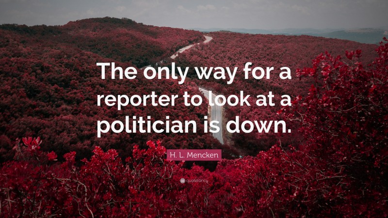 H. L. Mencken Quote: “The only way for a reporter to look at a politician is down.”