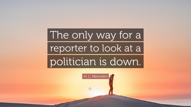 H. L. Mencken Quote: “The only way for a reporter to look at a politician is down.”