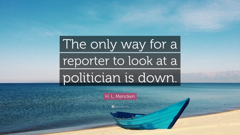 H. L. Mencken Quote: “The only way for a reporter to look at a politician is down.”