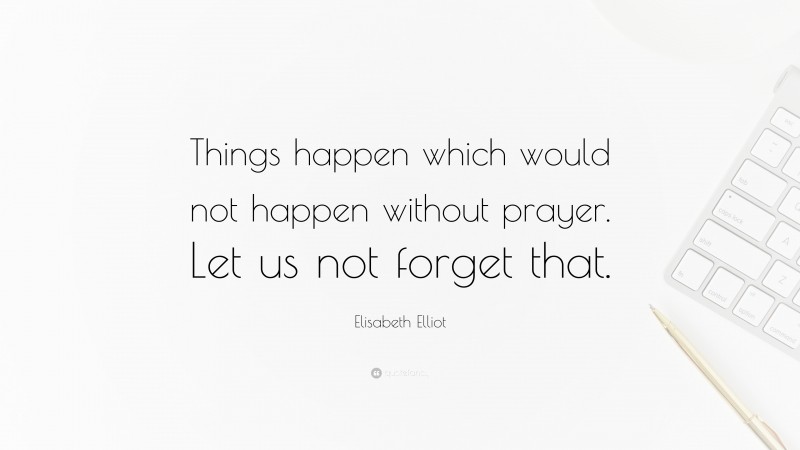 Elisabeth Elliot Quote: “Things happen which would not happen without prayer. Let us not forget that.”