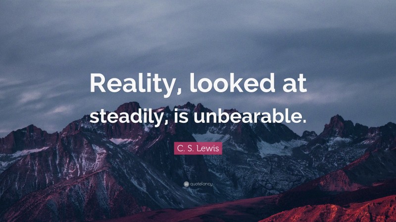 C. S. Lewis Quote: “Reality, looked at steadily, is unbearable.”