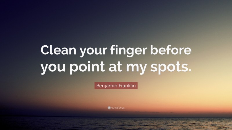 Benjamin Franklin Quote: “Clean your finger before you point at my spots.”