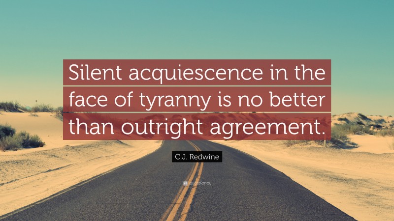 C.J. Redwine Quote: “Silent acquiescence in the face of tyranny is no better than outright agreement.”
