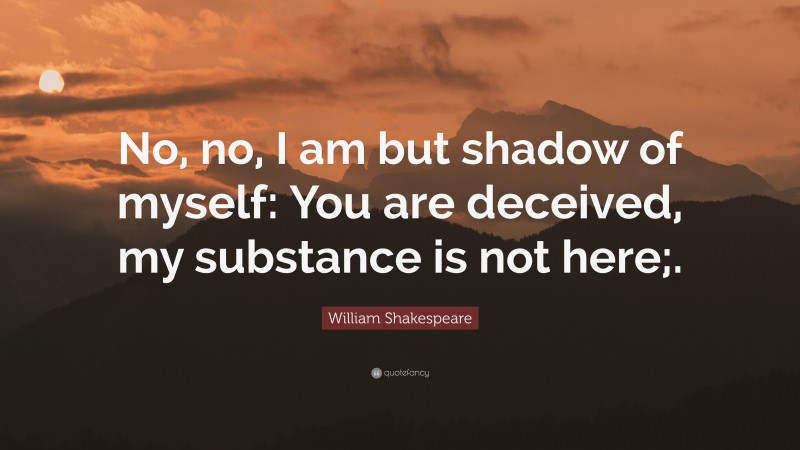 William Shakespeare Quote: “No, no, I am but shadow of myself: You are deceived, my substance is not here;.”