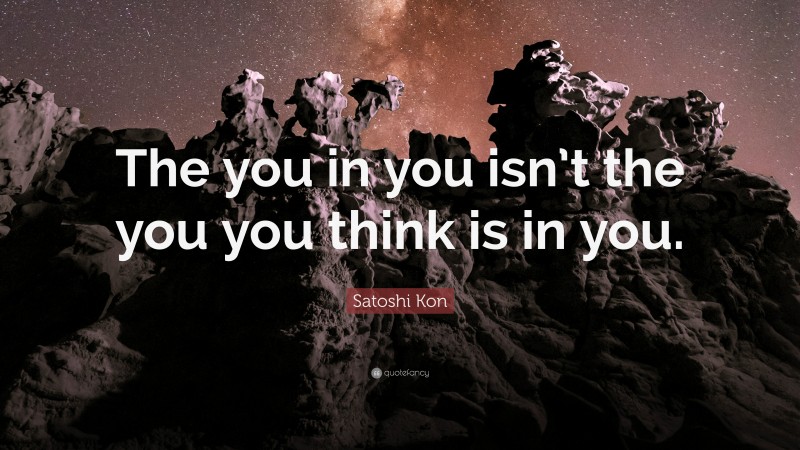 Satoshi Kon Quote: “The you in you isn’t the you you think is in you.”