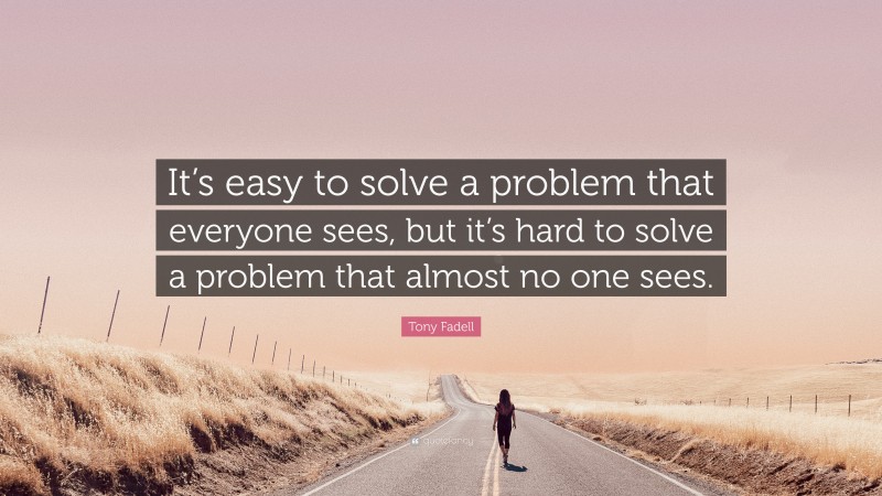Tony Fadell Quote: “It’s easy to solve a problem that everyone sees, but it’s hard to solve a problem that almost no one sees.”