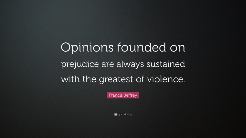 Francis Jeffrey Quote: “Opinions founded on prejudice are always sustained with the greatest of violence.”