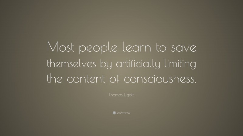 Thomas Ligotti Quote: “Most people learn to save themselves by artificially limiting the content of consciousness.”