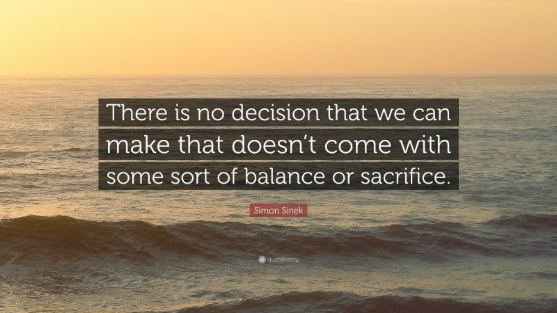 Simon Sinek Quote: “There is no decision that we can make that doesn’t come with some sort of balance or sacrifice.”