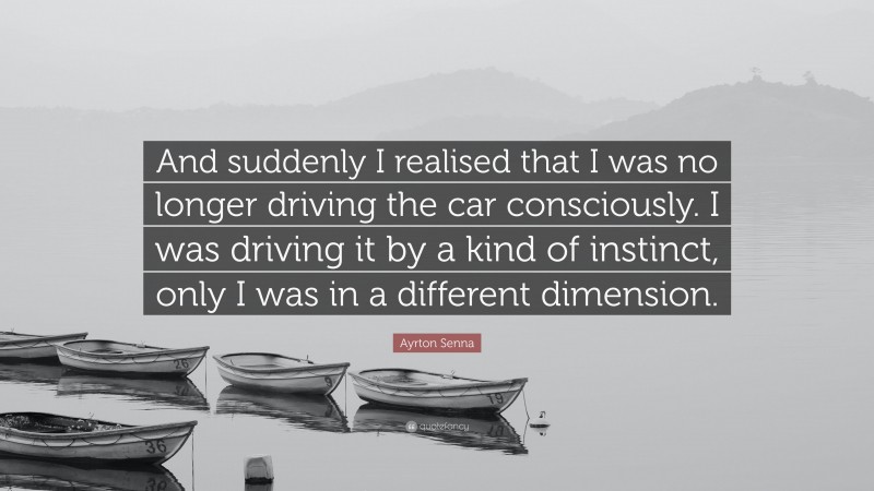 Ayrton Senna Quote: “And suddenly I realised that I was no longer driving the car consciously. I was driving it by a kind of instinct, only I was in a different dimension.”