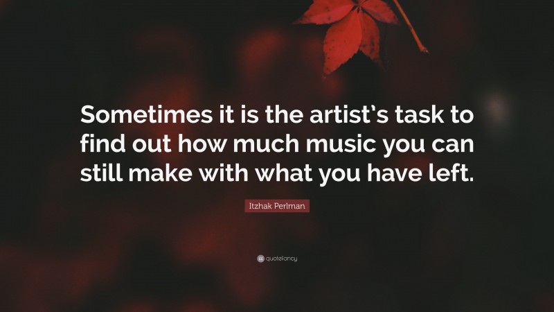 Itzhak Perlman Quote: “Sometimes it is the artist’s task to find out how much music you can still make with what you have left.”