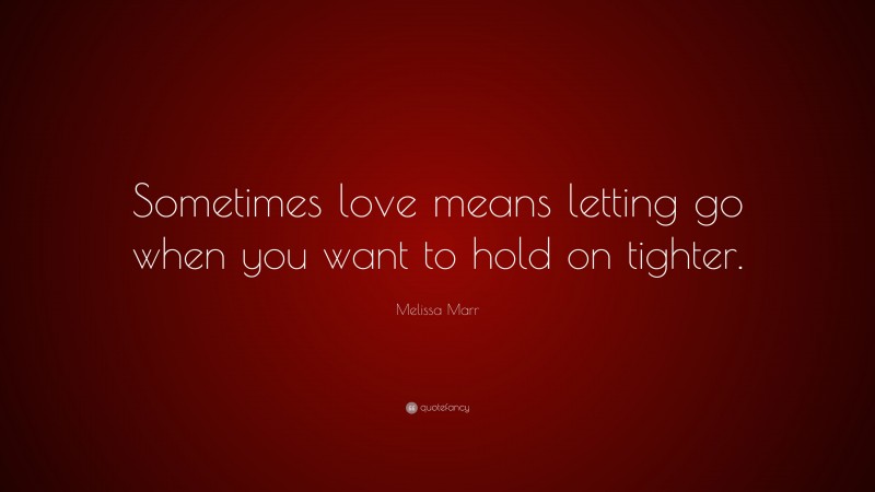 Melissa Marr Quote: “Sometimes love means letting go when you want to hold on tighter.”