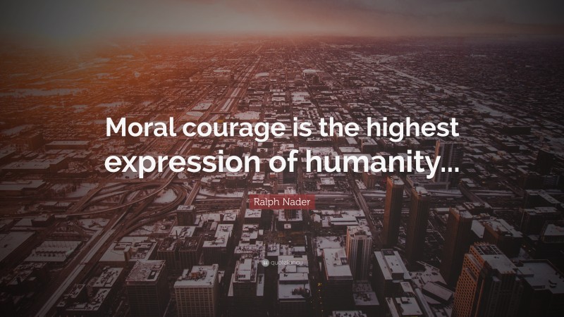 Ralph Nader Quote: “Moral courage is the highest expression of humanity...”