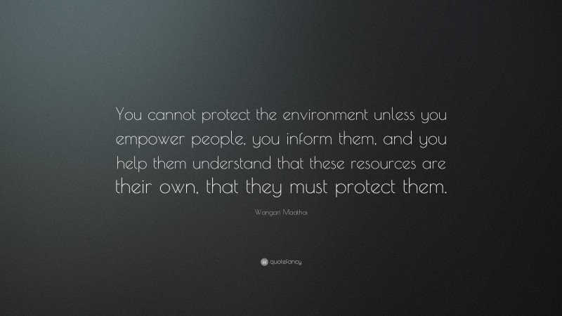 Wangari Maathai Quote: “You cannot protect the environment unless you empower people, you inform them, and you help them understand that these resources are their own, that they must protect them.”