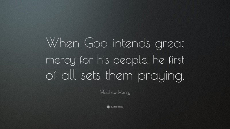 Matthew Henry Quote: “When God intends great mercy for his people, he first of all sets them praying.”