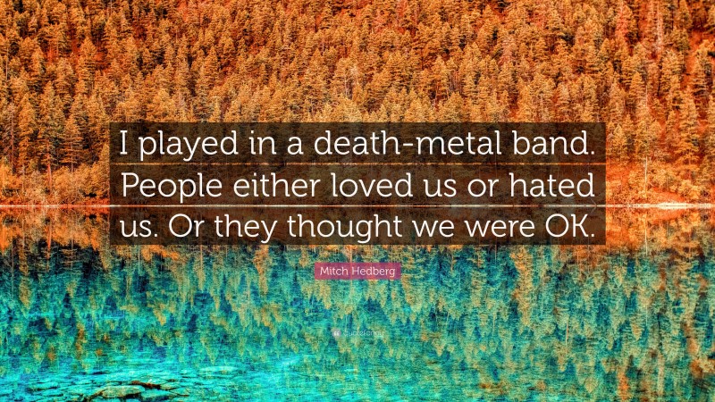 Mitch Hedberg Quote: “I played in a death-metal band. People either loved us or hated us. Or they thought we were OK.”