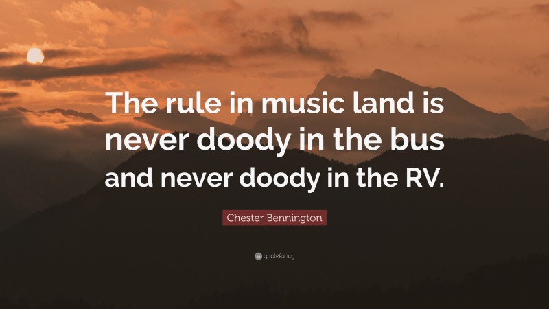 Chester Bennington Quote: “The rule in music land is never doody in the bus and never doody in the RV.”
