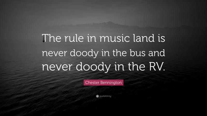 Chester Bennington Quote: “The rule in music land is never doody in the bus and never doody in the RV.”