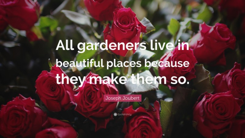 Joseph Joubert Quote: “All gardeners live in beautiful places because they make them so.”