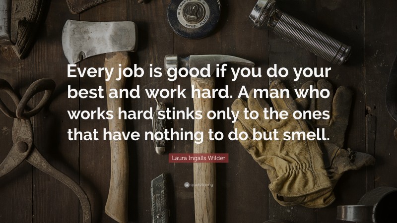 Laura Ingalls Wilder Quote: “Every job is good if you do your best and work hard. A man who works hard stinks only to the ones that have nothing to do but smell.”