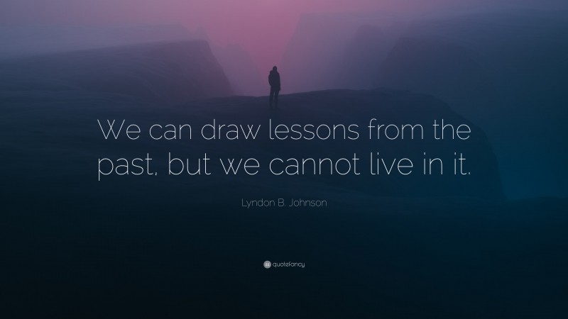 Lyndon B. Johnson Quote: “We can draw lessons from the past, but we cannot live in it.”