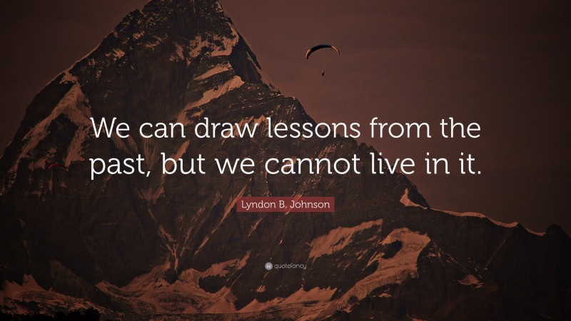 Lyndon B. Johnson Quote: “We can draw lessons from the past, but we cannot live in it.”