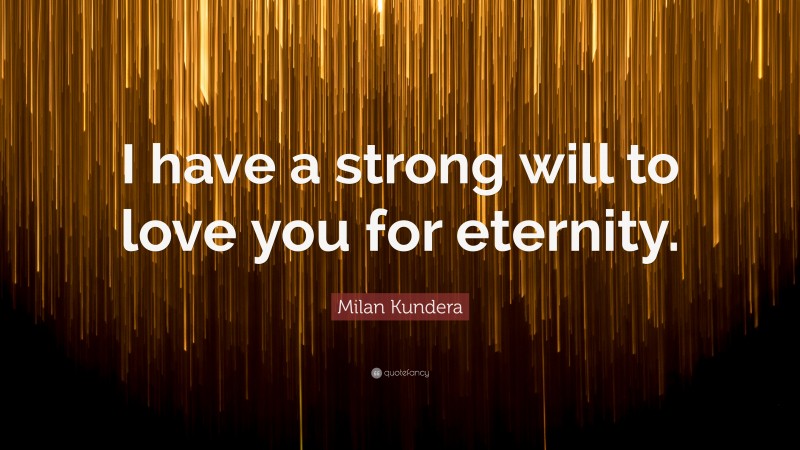 Milan Kundera Quote: “I have a strong will to love you for eternity.”