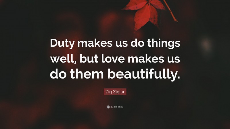 Zig Ziglar Quote: “Duty makes us do things well, but love makes us do them beautifully.”