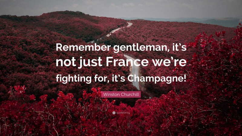 Winston Churchill Quote: “Remember gentleman, it’s not just France we’re fighting for, it’s Champagne!”