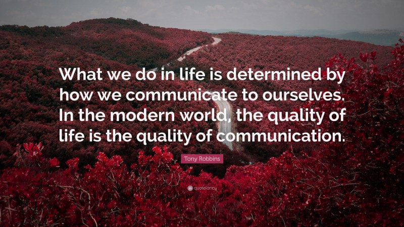Tony Robbins Quote: “What we do in life is determined by how we communicate to ourselves. In the modern world, the quality of life is the quality of communication.”