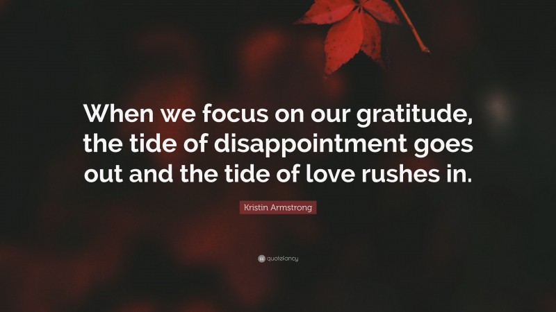 Kristin Armstrong Quote: “When we focus on our gratitude, the tide of disappointment goes out and the tide of love rushes in.”