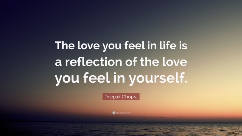 Deepak Chopra Quote: “The love you feel in life is a reflection of the love you feel in yourself.”