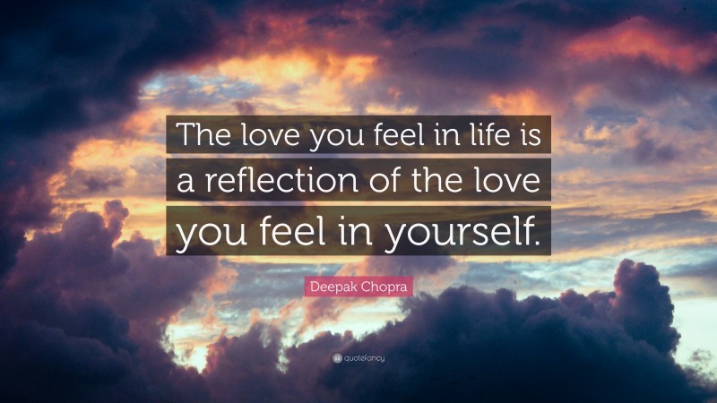 Deepak Chopra Quote: “The love you feel in life is a reflection of the love you feel in yourself.”