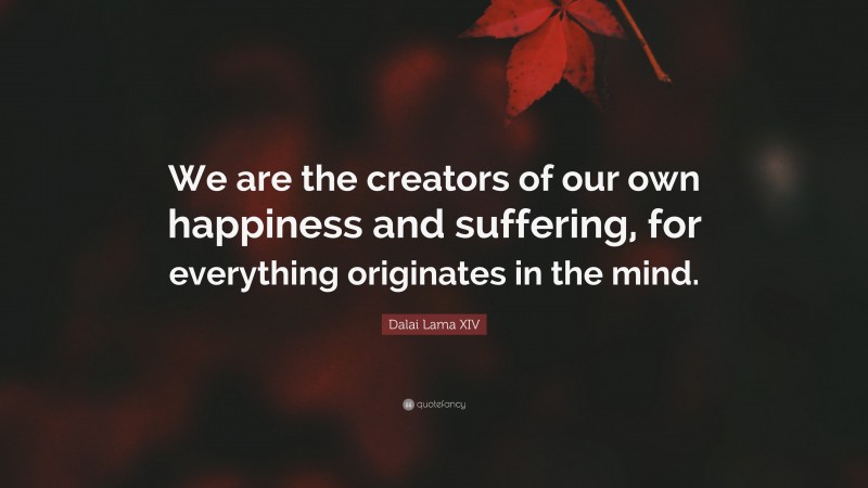 Dalai Lama XIV Quote: “We are the creators of our own happiness and suffering, for everything originates in the mind.”