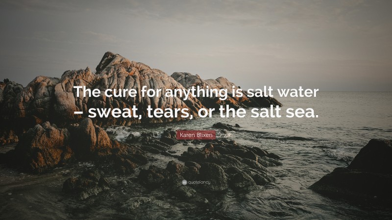 Karen Blixen Quote: “The cure for anything is salt water – sweat, tears, or the salt sea.”