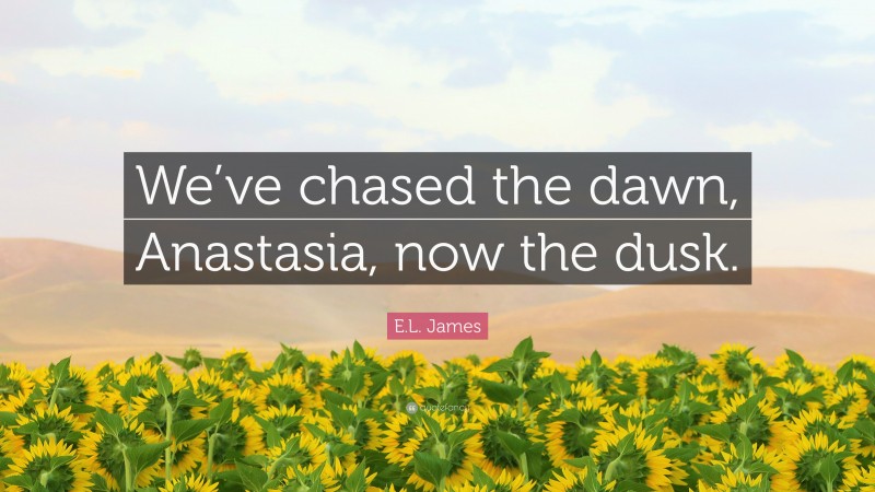 E.L. James Quote: “We’ve chased the dawn, Anastasia, now the dusk.”
