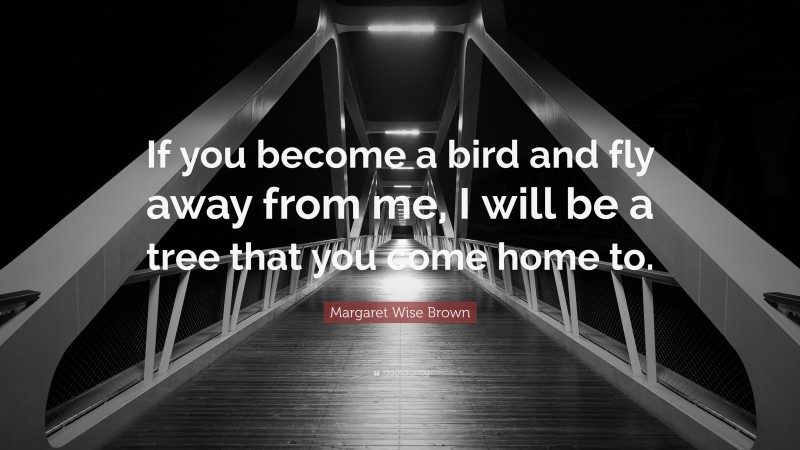 Margaret Wise Brown Quote: “If you become a bird and fly away from me, I will be a tree that you come home to.”