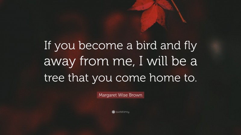 Margaret Wise Brown Quote: “If you become a bird and fly away from me, I will be a tree that you come home to.”