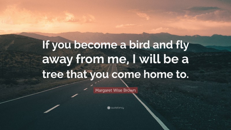 Margaret Wise Brown Quote: “If you become a bird and fly away from me, I will be a tree that you come home to.”