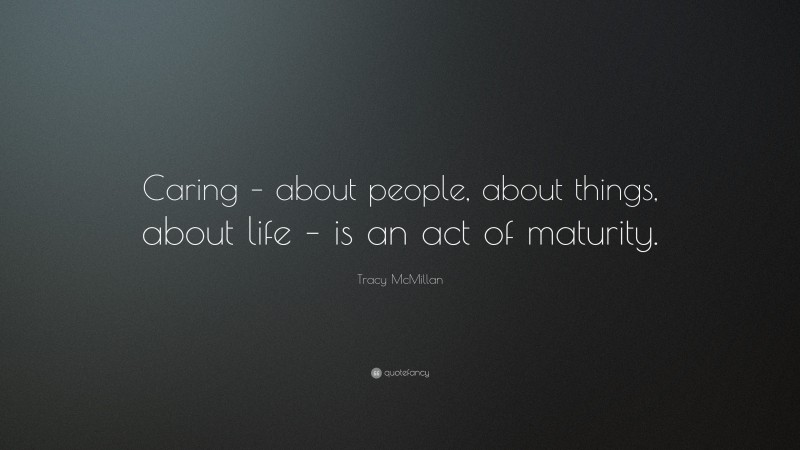 Tracy McMillan Quote: “Caring – about people, about things, about life – is an act of maturity.”