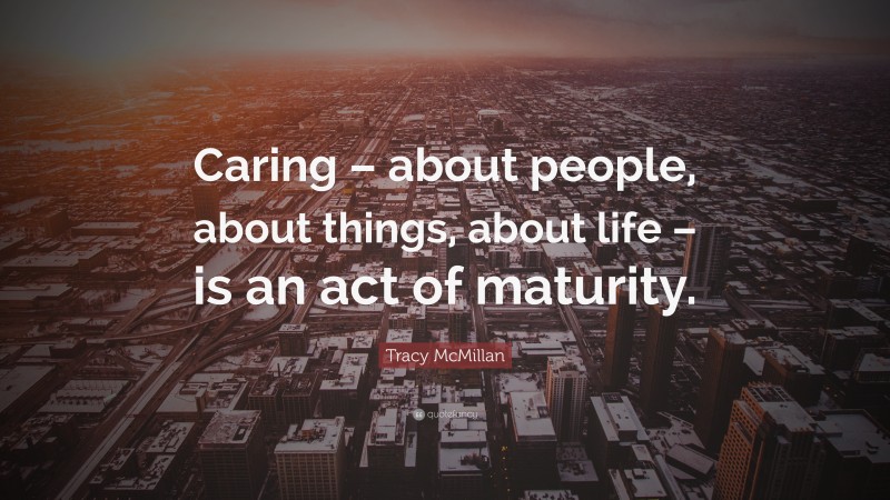 Tracy McMillan Quote: “Caring – about people, about things, about life – is an act of maturity.”