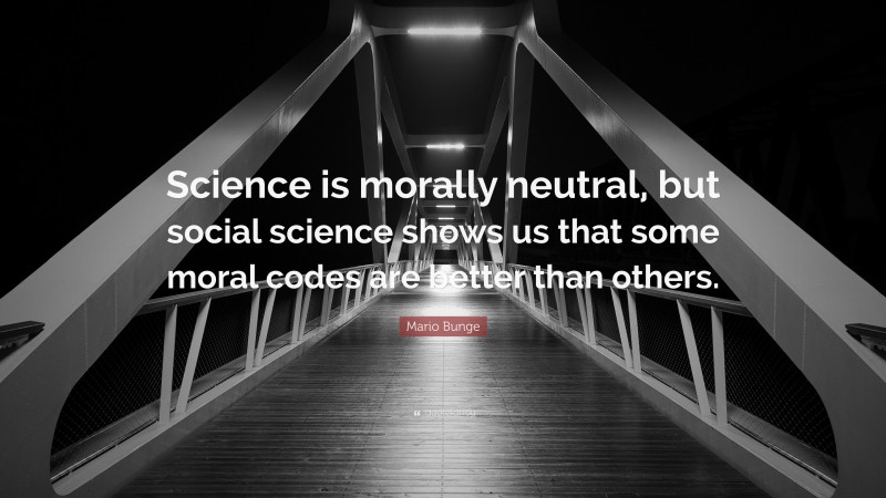 Mario Bunge Quote: “Science is morally neutral, but social science shows us that some moral codes are better than others.”