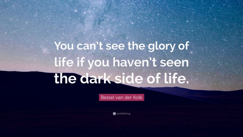 Bessel van der Kolk Quote: “You can’t see the glory of life if you haven’t seen the dark side of life.”